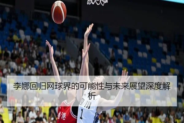 李娜回归网球界的可能性与未来展望深度解析